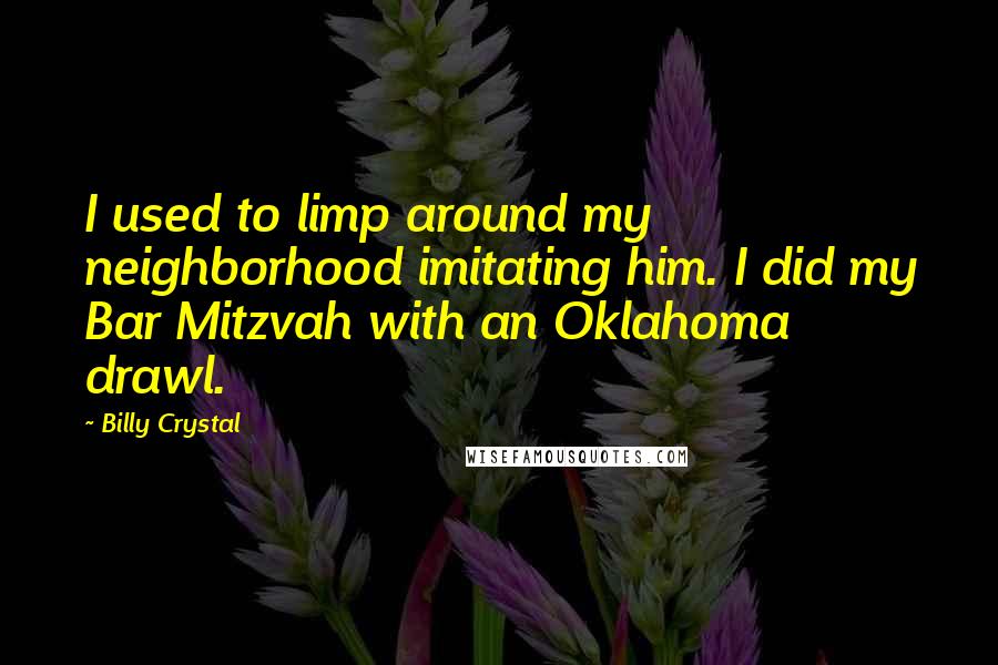 Billy Crystal Quotes: I used to limp around my neighborhood imitating him. I did my Bar Mitzvah with an Oklahoma drawl.