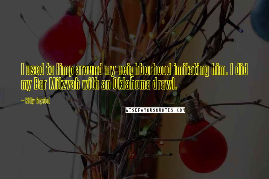 Billy Crystal Quotes: I used to limp around my neighborhood imitating him. I did my Bar Mitzvah with an Oklahoma drawl.