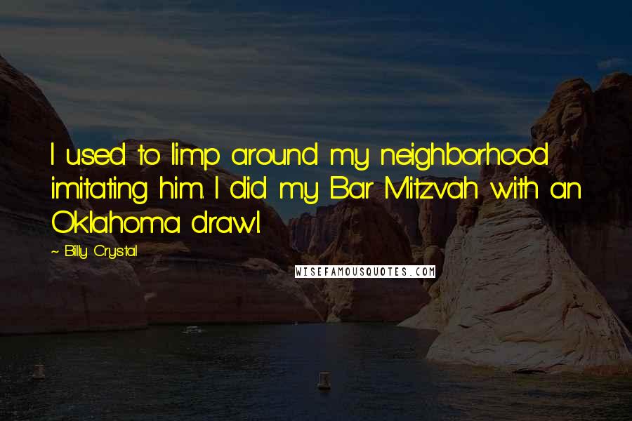 Billy Crystal Quotes: I used to limp around my neighborhood imitating him. I did my Bar Mitzvah with an Oklahoma drawl.