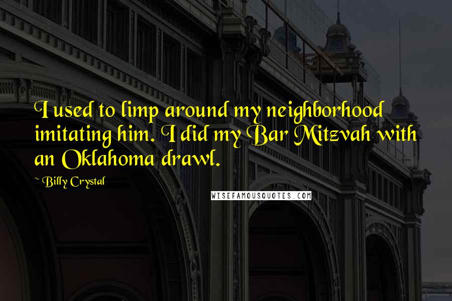 Billy Crystal Quotes: I used to limp around my neighborhood imitating him. I did my Bar Mitzvah with an Oklahoma drawl.