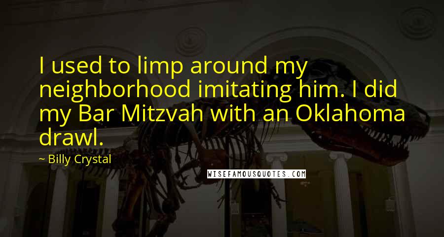 Billy Crystal Quotes: I used to limp around my neighborhood imitating him. I did my Bar Mitzvah with an Oklahoma drawl.