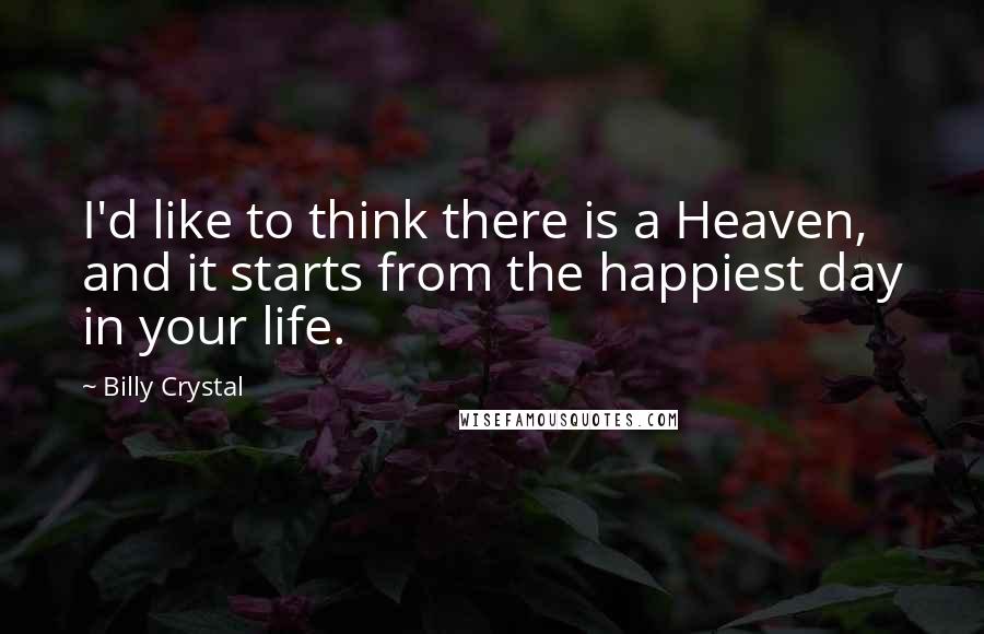 Billy Crystal Quotes: I'd like to think there is a Heaven, and it starts from the happiest day in your life.