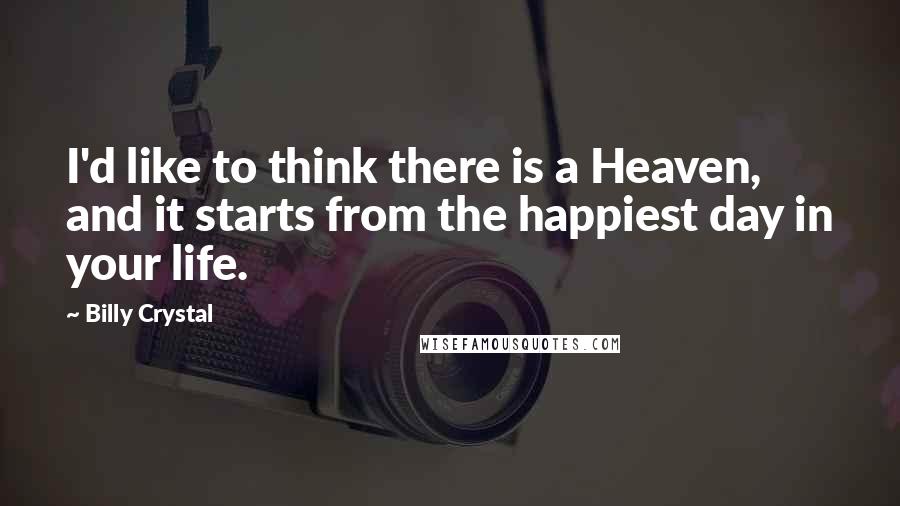 Billy Crystal Quotes: I'd like to think there is a Heaven, and it starts from the happiest day in your life.