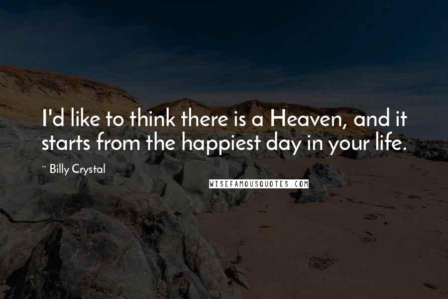 Billy Crystal Quotes: I'd like to think there is a Heaven, and it starts from the happiest day in your life.