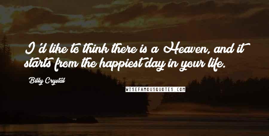 Billy Crystal Quotes: I'd like to think there is a Heaven, and it starts from the happiest day in your life.