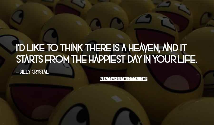 Billy Crystal Quotes: I'd like to think there is a Heaven, and it starts from the happiest day in your life.