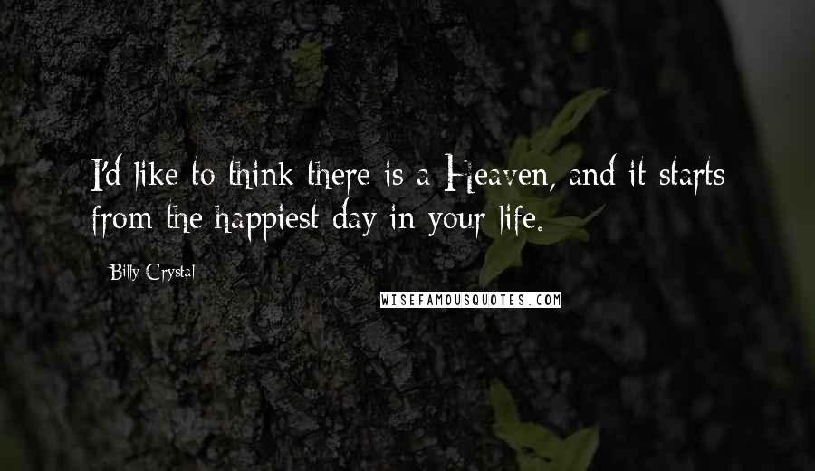 Billy Crystal Quotes: I'd like to think there is a Heaven, and it starts from the happiest day in your life.