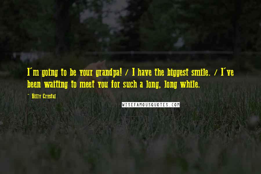 Billy Crystal Quotes: I'm going to be your grandpa! / I have the biggest smile. / I've been waiting to meet you for such a long, long while.