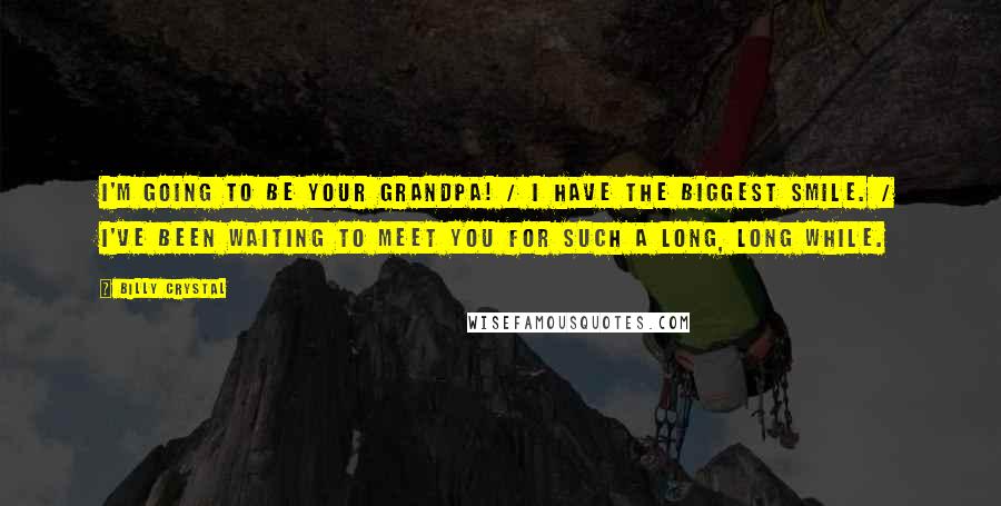 Billy Crystal Quotes: I'm going to be your grandpa! / I have the biggest smile. / I've been waiting to meet you for such a long, long while.