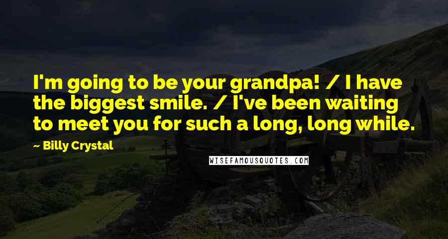 Billy Crystal Quotes: I'm going to be your grandpa! / I have the biggest smile. / I've been waiting to meet you for such a long, long while.