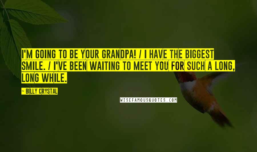 Billy Crystal Quotes: I'm going to be your grandpa! / I have the biggest smile. / I've been waiting to meet you for such a long, long while.