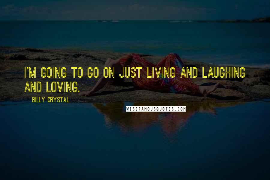 Billy Crystal Quotes: I'm going to go on just living and laughing and loving.