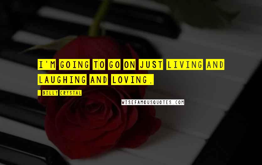 Billy Crystal Quotes: I'm going to go on just living and laughing and loving.