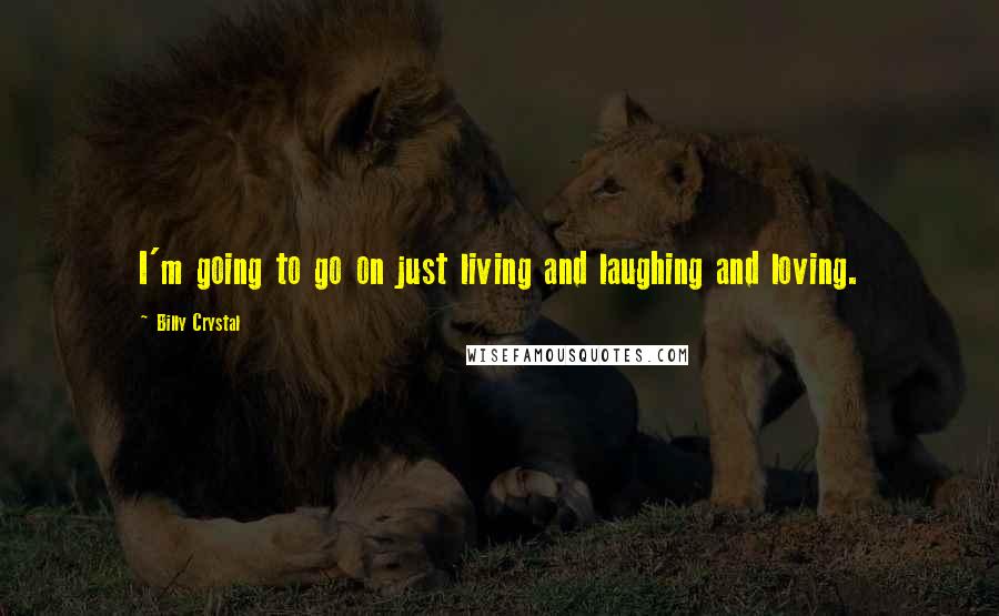 Billy Crystal Quotes: I'm going to go on just living and laughing and loving.