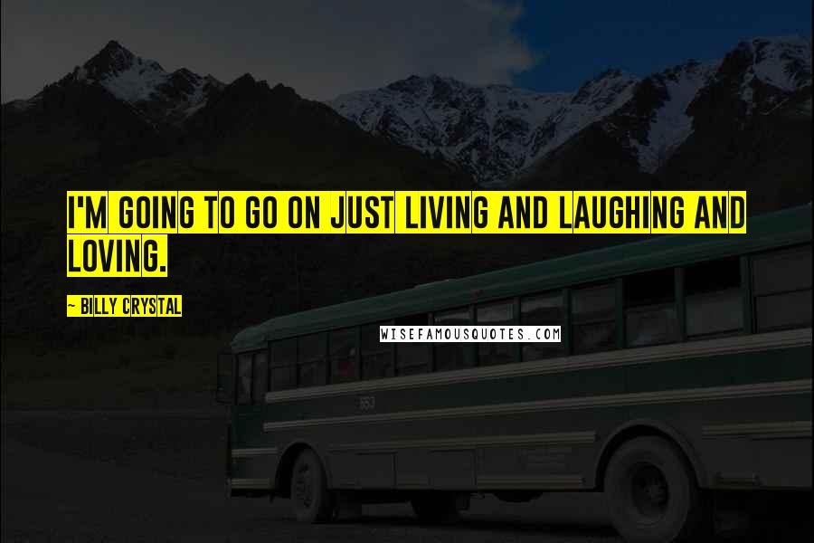 Billy Crystal Quotes: I'm going to go on just living and laughing and loving.