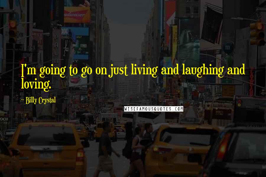 Billy Crystal Quotes: I'm going to go on just living and laughing and loving.