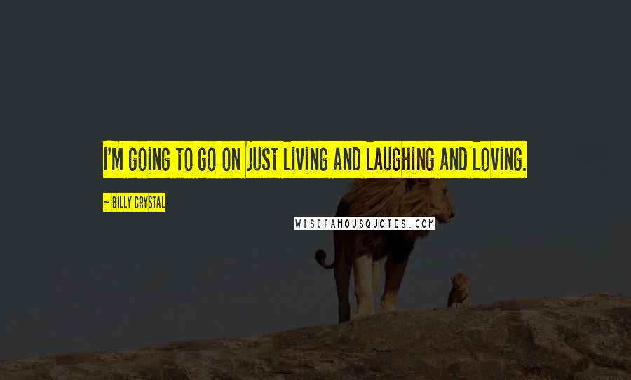 Billy Crystal Quotes: I'm going to go on just living and laughing and loving.