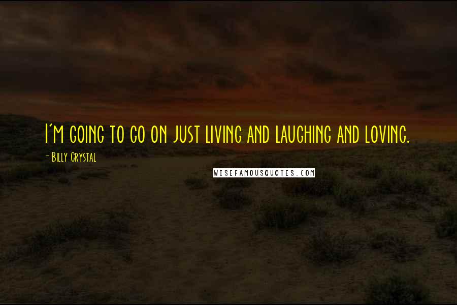 Billy Crystal Quotes: I'm going to go on just living and laughing and loving.