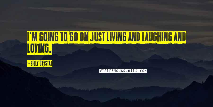 Billy Crystal Quotes: I'm going to go on just living and laughing and loving.