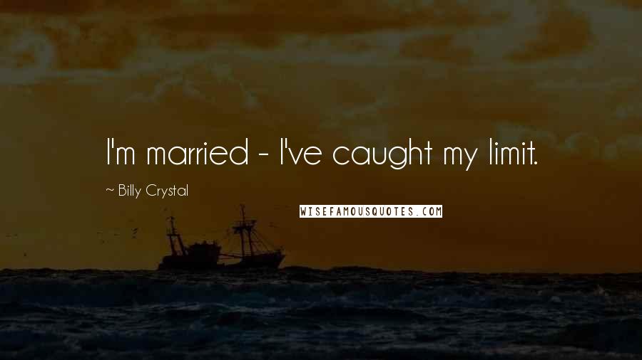 Billy Crystal Quotes: I'm married - I've caught my limit.