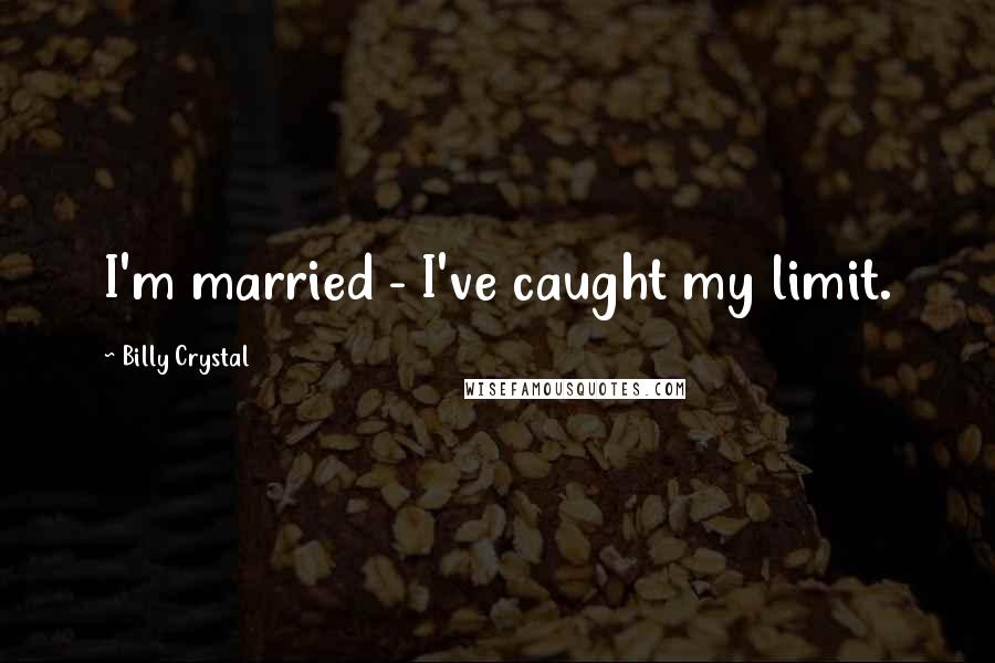 Billy Crystal Quotes: I'm married - I've caught my limit.