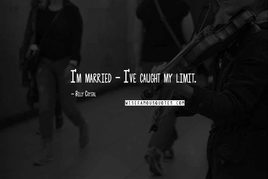 Billy Crystal Quotes: I'm married - I've caught my limit.