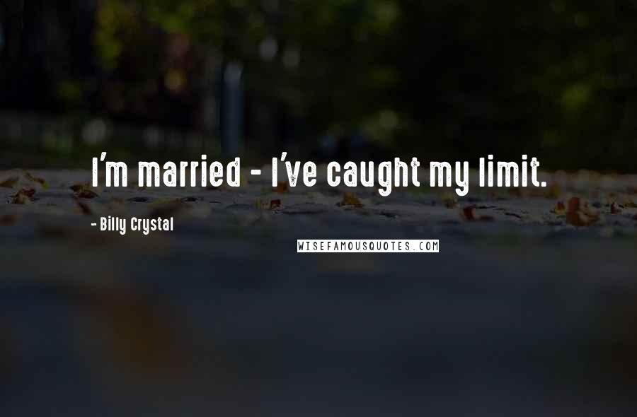Billy Crystal Quotes: I'm married - I've caught my limit.