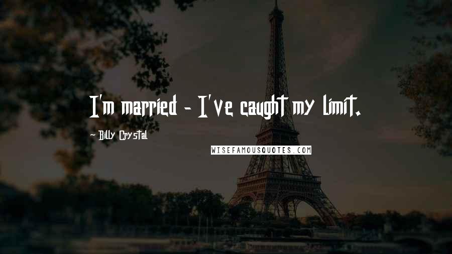 Billy Crystal Quotes: I'm married - I've caught my limit.