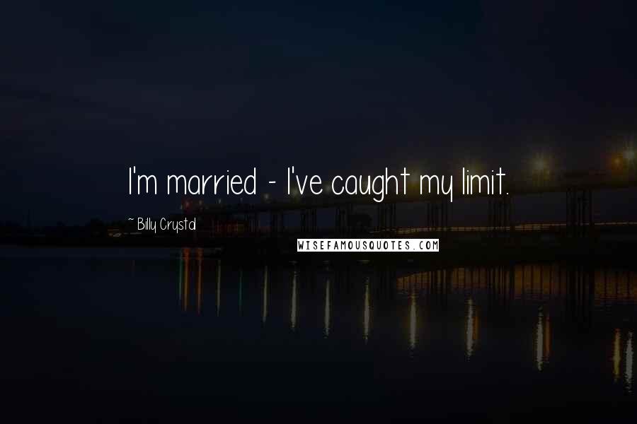 Billy Crystal Quotes: I'm married - I've caught my limit.