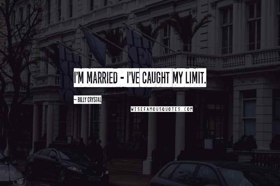 Billy Crystal Quotes: I'm married - I've caught my limit.