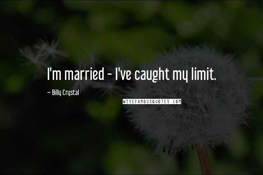 Billy Crystal Quotes: I'm married - I've caught my limit.