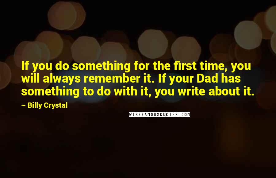 Billy Crystal Quotes: If you do something for the first time, you will always remember it. If your Dad has something to do with it, you write about it.