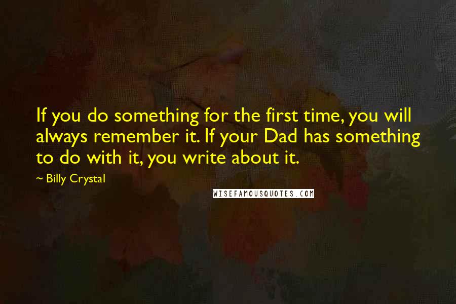 Billy Crystal Quotes: If you do something for the first time, you will always remember it. If your Dad has something to do with it, you write about it.