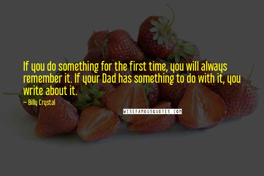 Billy Crystal Quotes: If you do something for the first time, you will always remember it. If your Dad has something to do with it, you write about it.