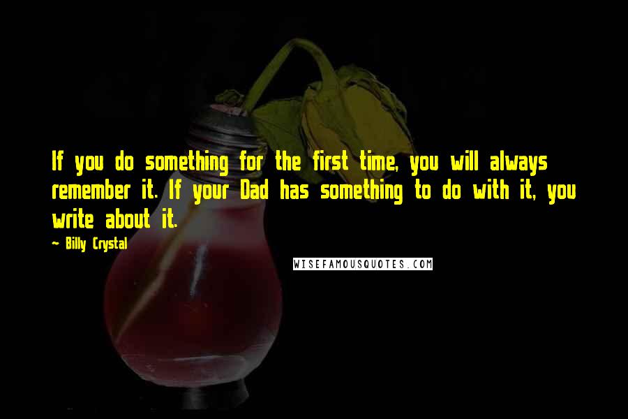 Billy Crystal Quotes: If you do something for the first time, you will always remember it. If your Dad has something to do with it, you write about it.