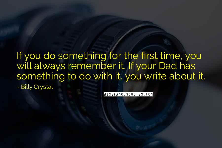 Billy Crystal Quotes: If you do something for the first time, you will always remember it. If your Dad has something to do with it, you write about it.