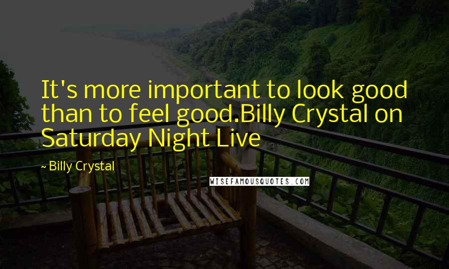 Billy Crystal Quotes: It's more important to look good than to feel good.Billy Crystal on Saturday Night Live