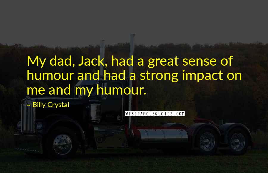 Billy Crystal Quotes: My dad, Jack, had a great sense of humour and had a strong impact on me and my humour.