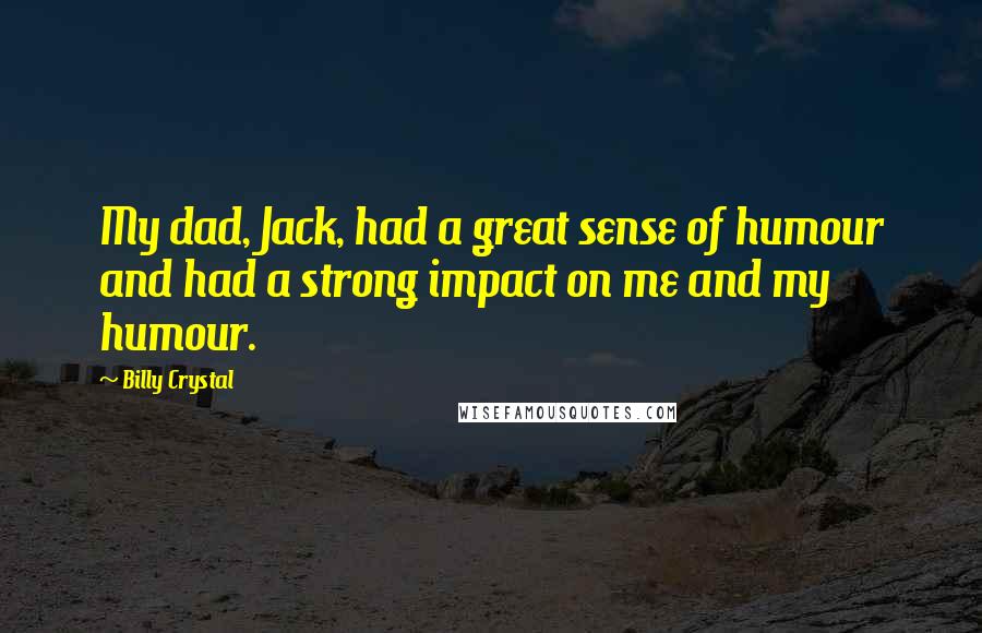 Billy Crystal Quotes: My dad, Jack, had a great sense of humour and had a strong impact on me and my humour.