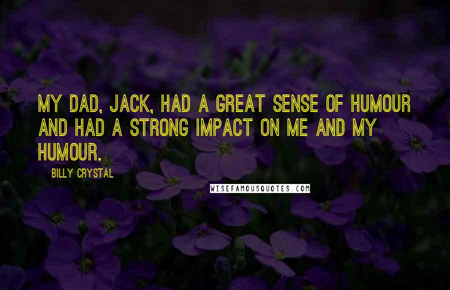 Billy Crystal Quotes: My dad, Jack, had a great sense of humour and had a strong impact on me and my humour.