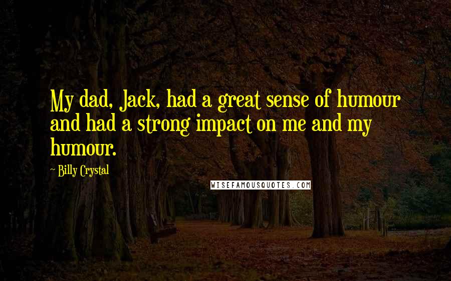 Billy Crystal Quotes: My dad, Jack, had a great sense of humour and had a strong impact on me and my humour.