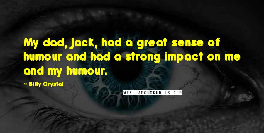 Billy Crystal Quotes: My dad, Jack, had a great sense of humour and had a strong impact on me and my humour.