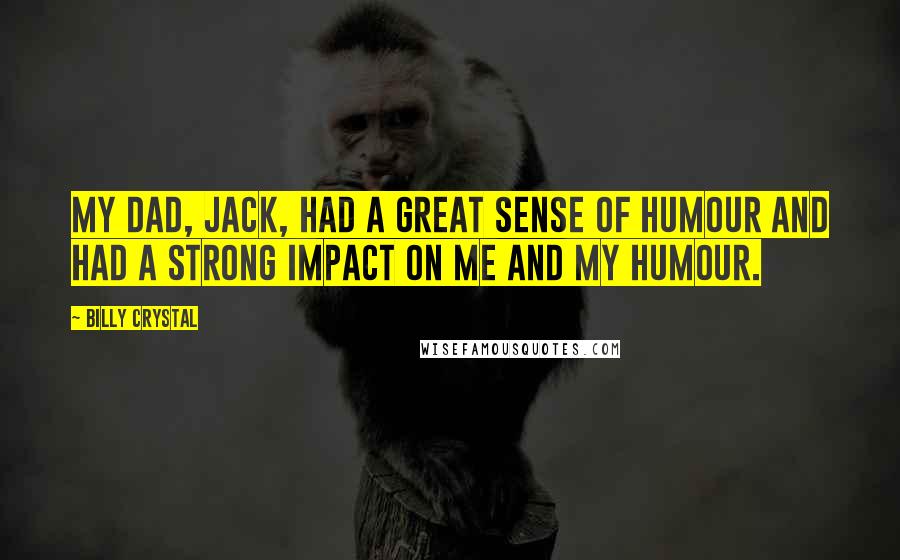 Billy Crystal Quotes: My dad, Jack, had a great sense of humour and had a strong impact on me and my humour.