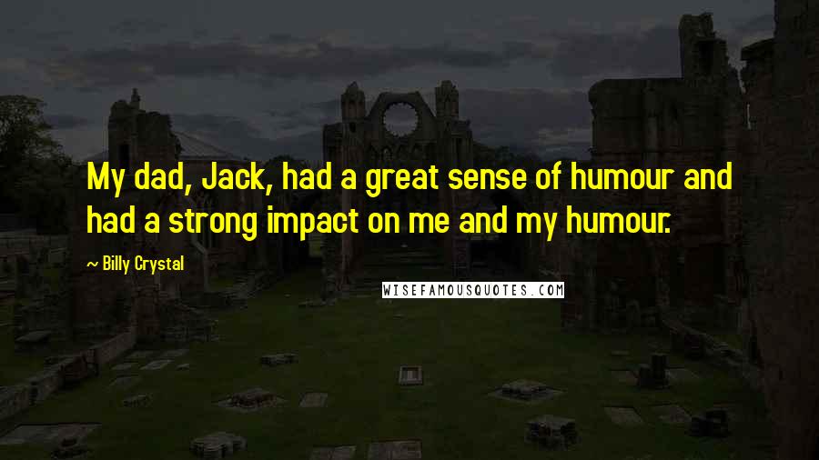Billy Crystal Quotes: My dad, Jack, had a great sense of humour and had a strong impact on me and my humour.