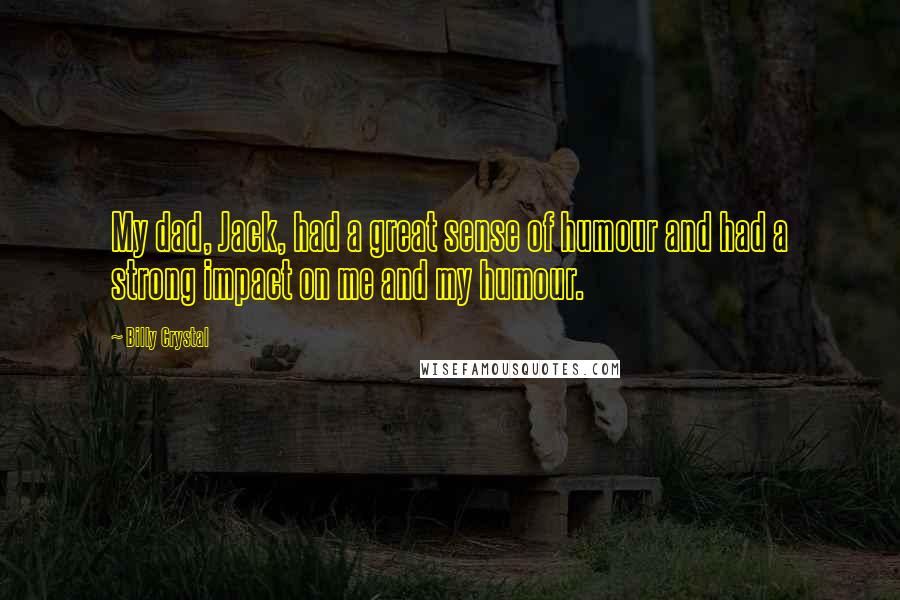Billy Crystal Quotes: My dad, Jack, had a great sense of humour and had a strong impact on me and my humour.