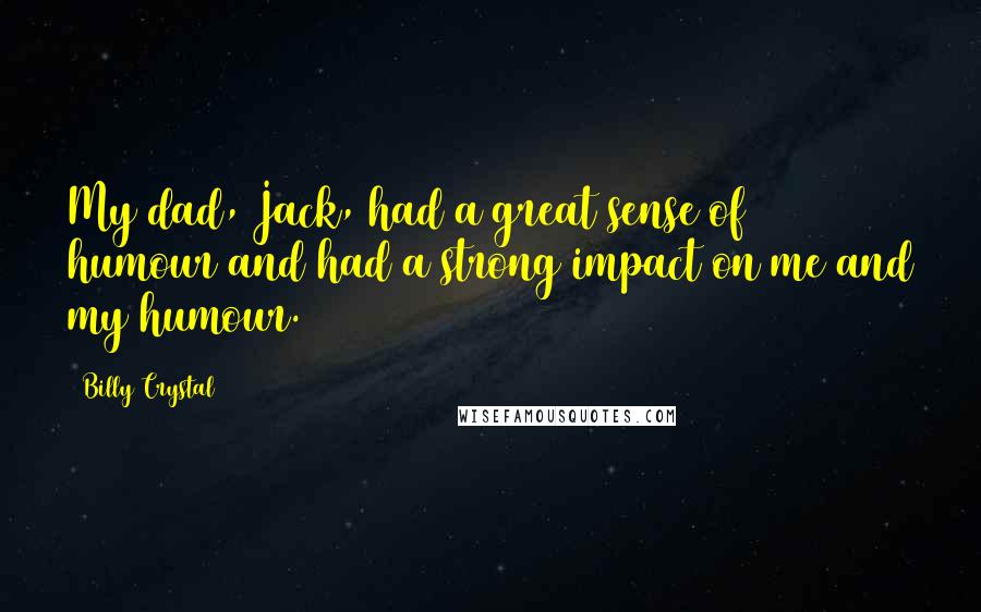 Billy Crystal Quotes: My dad, Jack, had a great sense of humour and had a strong impact on me and my humour.