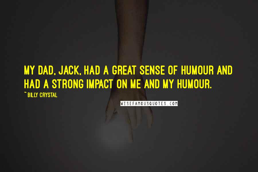 Billy Crystal Quotes: My dad, Jack, had a great sense of humour and had a strong impact on me and my humour.