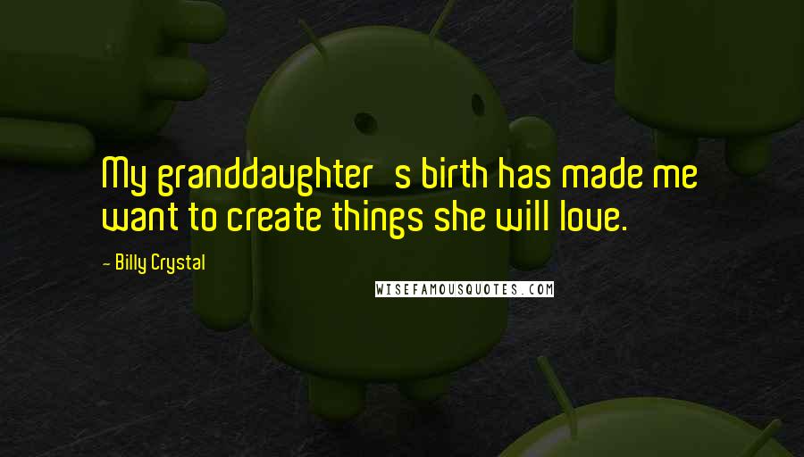 Billy Crystal Quotes: My granddaughter's birth has made me want to create things she will love.