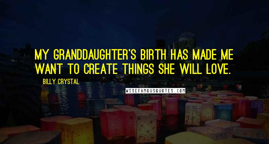 Billy Crystal Quotes: My granddaughter's birth has made me want to create things she will love.