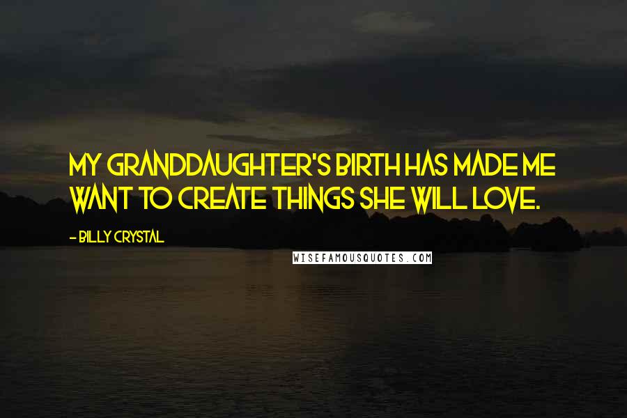 Billy Crystal Quotes: My granddaughter's birth has made me want to create things she will love.